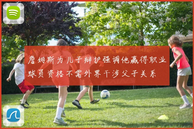 詹姆斯为儿子辩护强调他赢得职业球员资格不需外界干涉父子关系