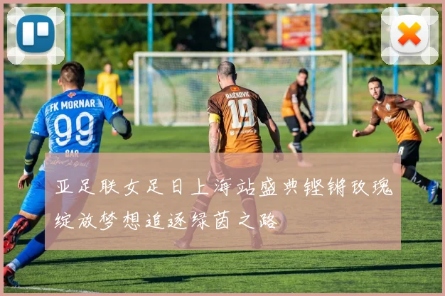 亚足联女足日上海站盛典铿锵玫瑰绽放梦想追逐绿茵之路