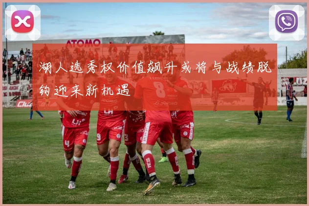 湖人选秀权价值飙升或将与战绩脱钩迎来新机遇