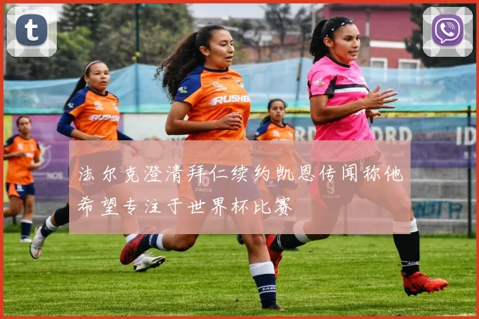 法尔克澄清拜仁续约凯恩传闻称他希望专注于世界杯比赛