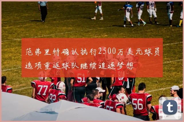 范弗里特确认执行2500万美元球员选项重返球队继续追逐梦想