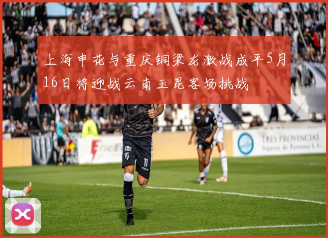 上海申花与重庆铜梁龙激战成平5月16日将迎战云南玉昆客场挑战