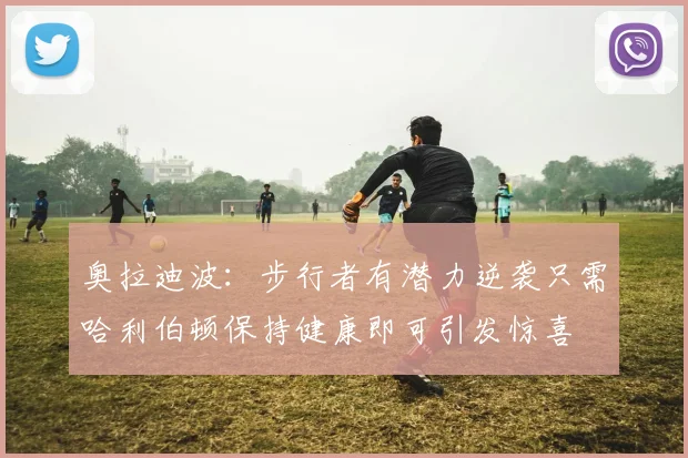 奥拉迪波：步行者有潜力逆袭只需哈利伯顿保持健康即可引发惊喜