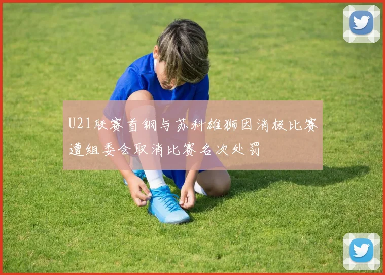 U21联赛首钢与苏科雄狮因消极比赛遭组委会取消比赛名次处罚