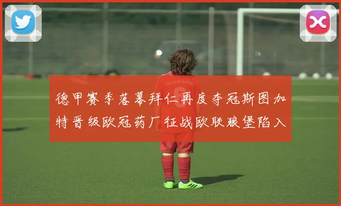 德甲赛季落幕拜仁再度夺冠斯图加特晋级欧冠药厂征战欧联狼堡陷入保级附加赛