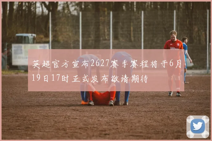 英超官方宣布2627赛季赛程将于6月19日17时正式发布敬请期待