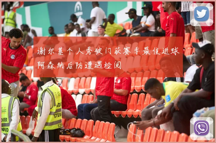 谢尔基个人秀破门获赛季最佳进球阿森纳后防遭遇检阅