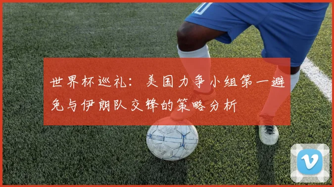 世界杯巡礼：美国力争小组第一避免与伊朗队交锋的策略分析