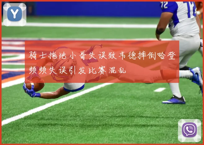 骑士拖地小哥失误致韦德摔倒哈登频频失误引发比赛混乱