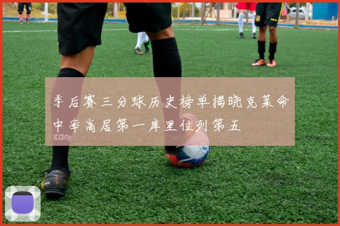 季后赛三分球历史榜单揭晓克莱命中率高居第一库里位列第五