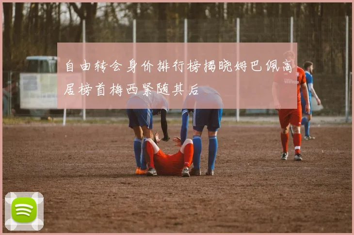 自由转会身价排行榜揭晓姆巴佩高居榜首梅西紧随其后