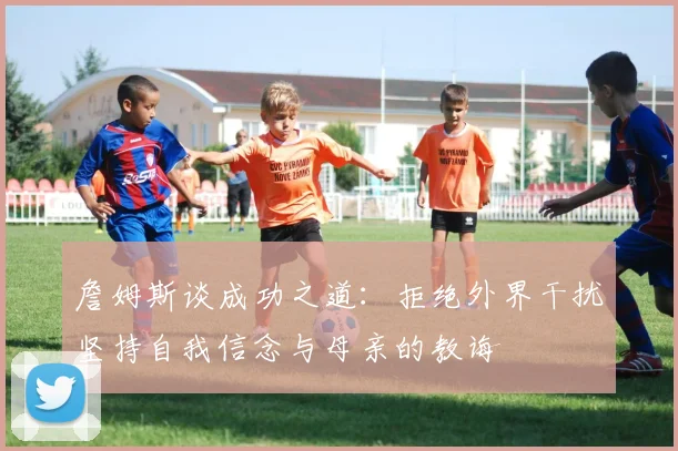 詹姆斯谈成功之道：拒绝外界干扰坚持自我信念与母亲的教诲